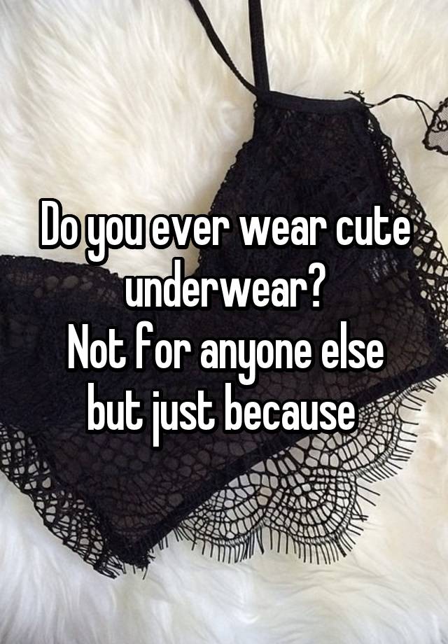 Do you ever wear cute underwear?
Not for anyone else but just because 