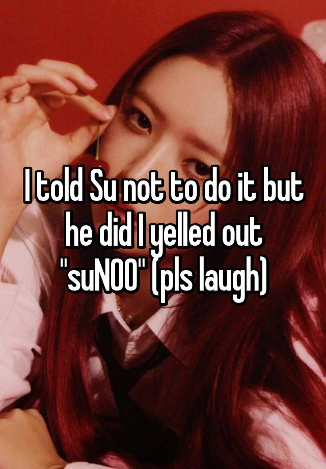 I told Su not to do it but he did I yelled out "suNOO" (pls laugh)