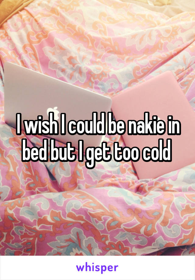 I wish I could be nakie in bed but I get too cold 