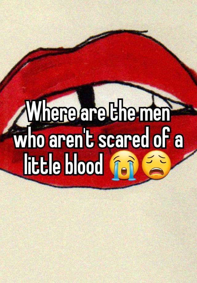 Where are the men who aren't scared of a little blood 😭😩