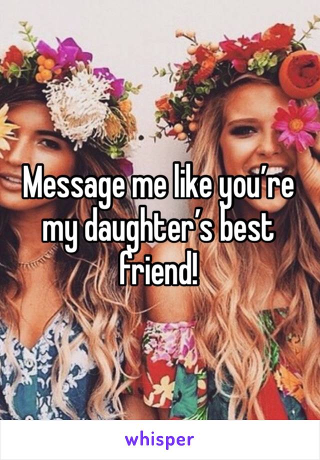 Message me like you’re my daughter’s best friend!