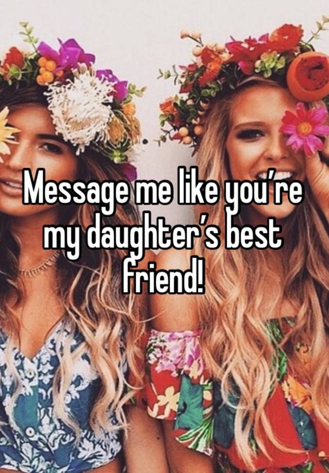 Message me like you’re my daughter’s best friend!