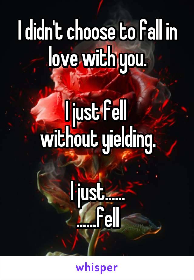 I didn't choose to fall in love with you.

I just fell 
without yielding.

I just......
......fell
