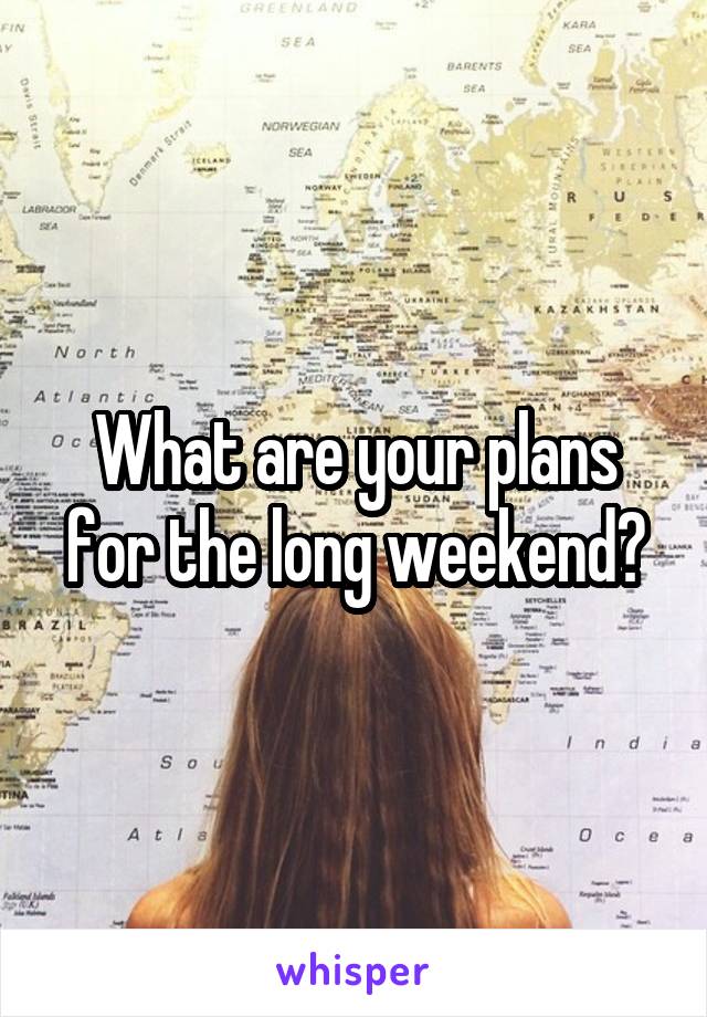 What are your plans for the long weekend?