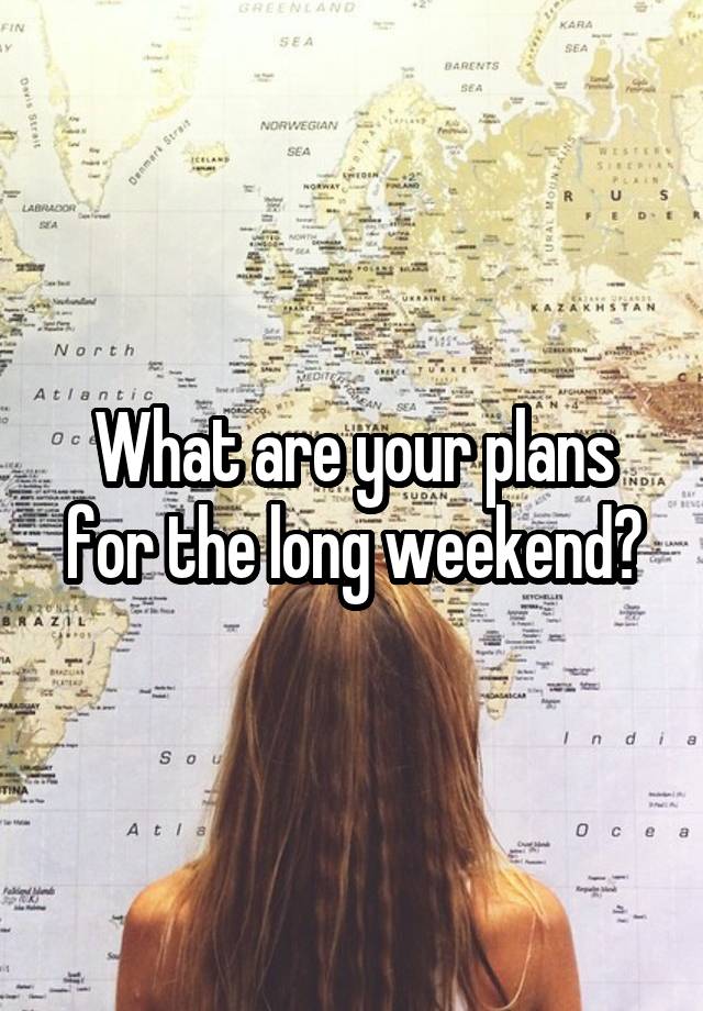 What are your plans for the long weekend?