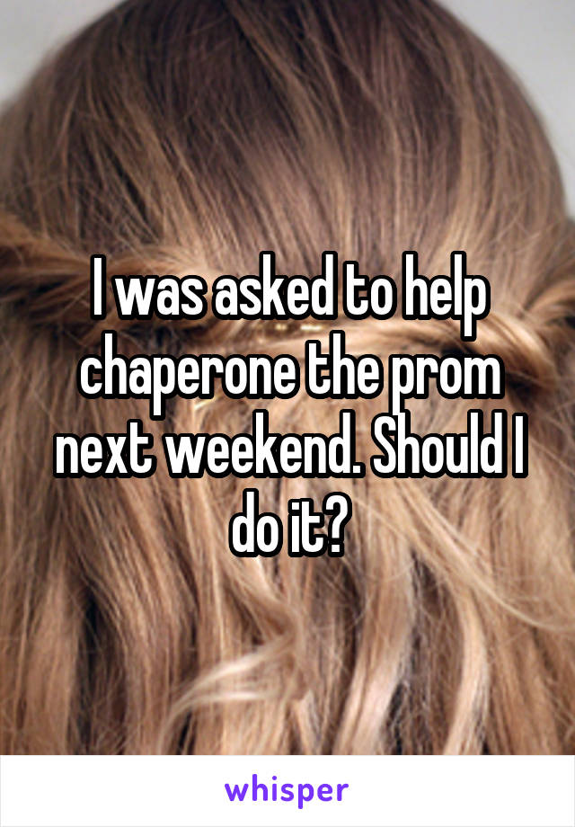 I was asked to help chaperone the prom next weekend. Should I do it?