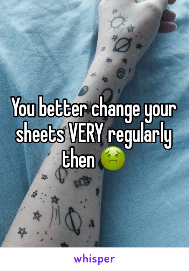 You better change your sheets VERY regularly then 🤢 
