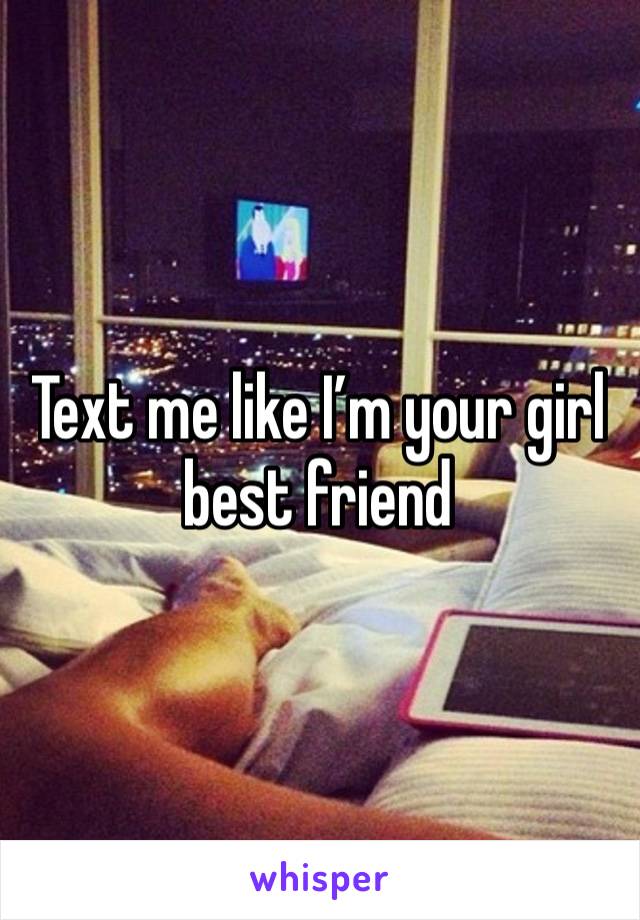 Text me like I’m your girl best friend