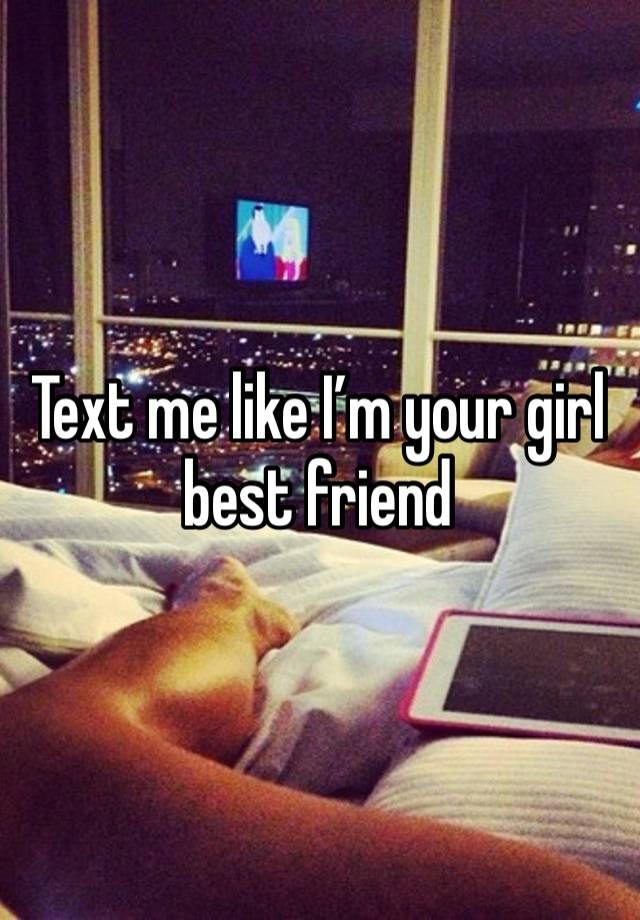 Text me like I’m your girl best friend