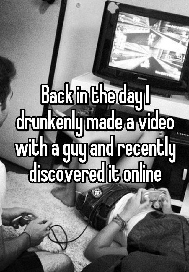 Back in the day I drunkenly made a video with a guy and recently discovered it online