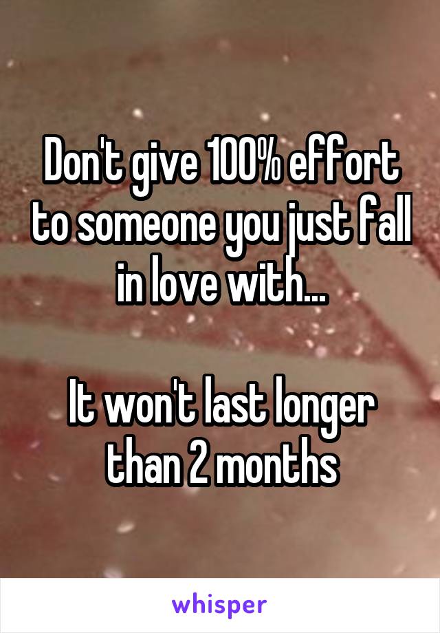 Don't give 100% effort to someone you just fall in love with...

It won't last longer than 2 months