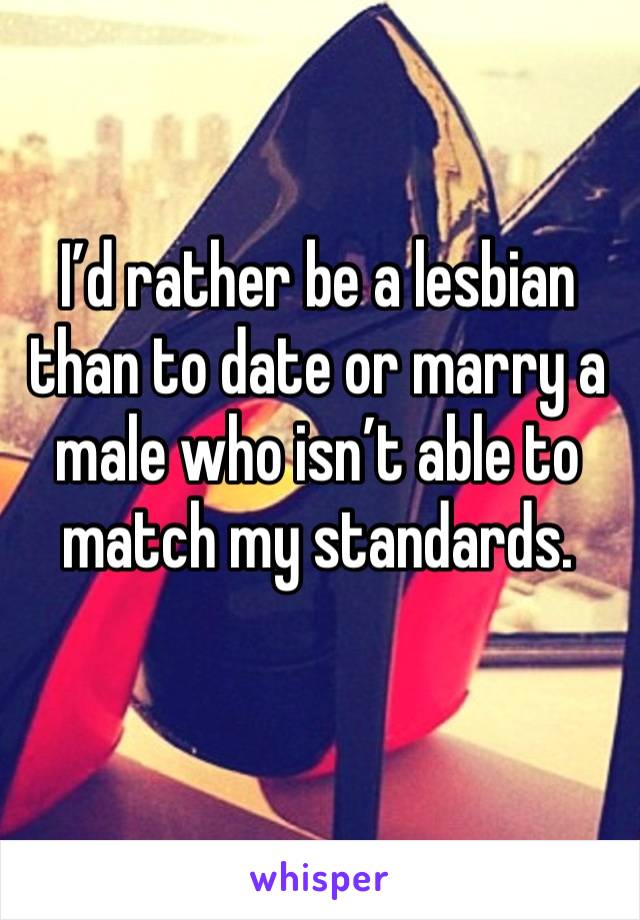 I’d rather be a lesbian than to date or marry a male who isn’t able to match my standards. 
