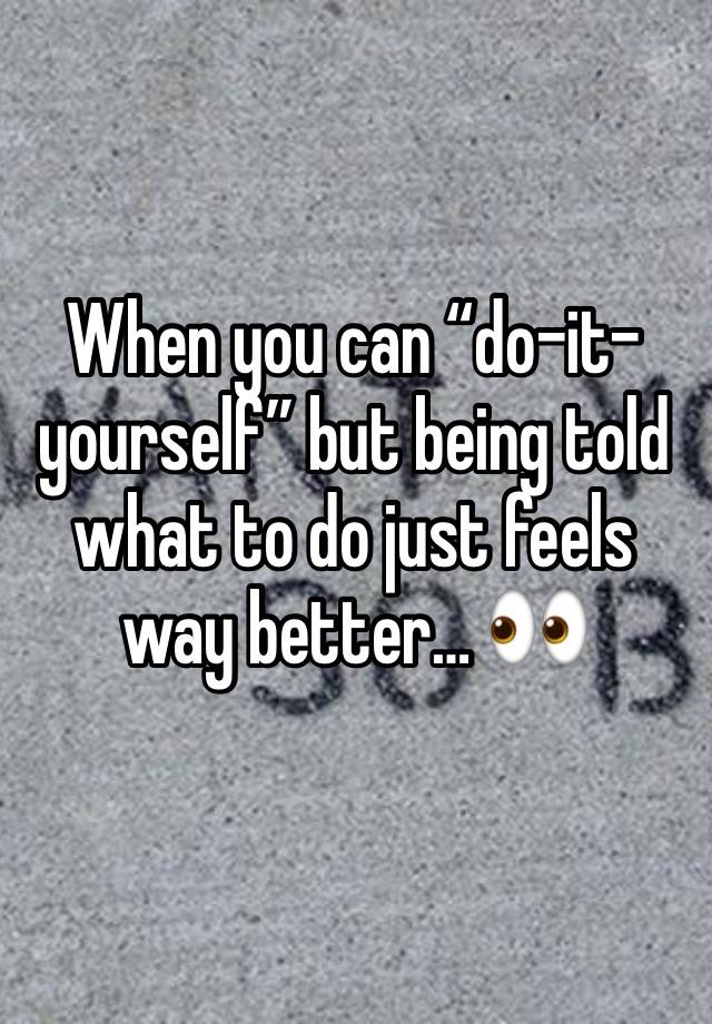 When you can “do-it-yourself” but being told what to do just feels way better… 👀