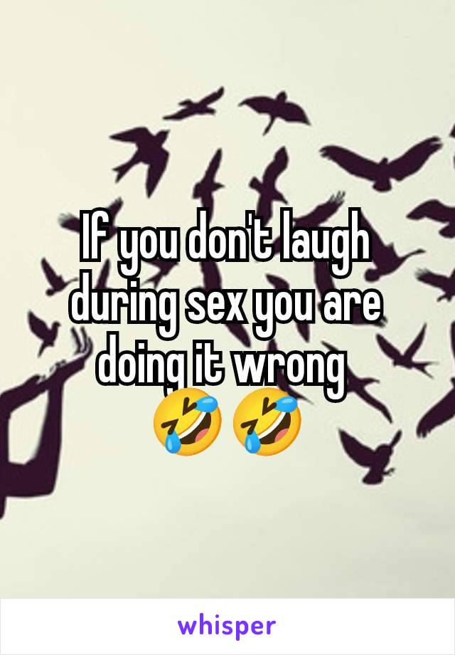 If you don't laugh during sex you are doing it wrong 
🤣🤣