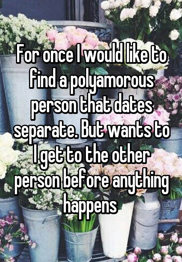 For once I would like to find a polyamorous person that dates separate. But wants to I get to the other person before anything happens 