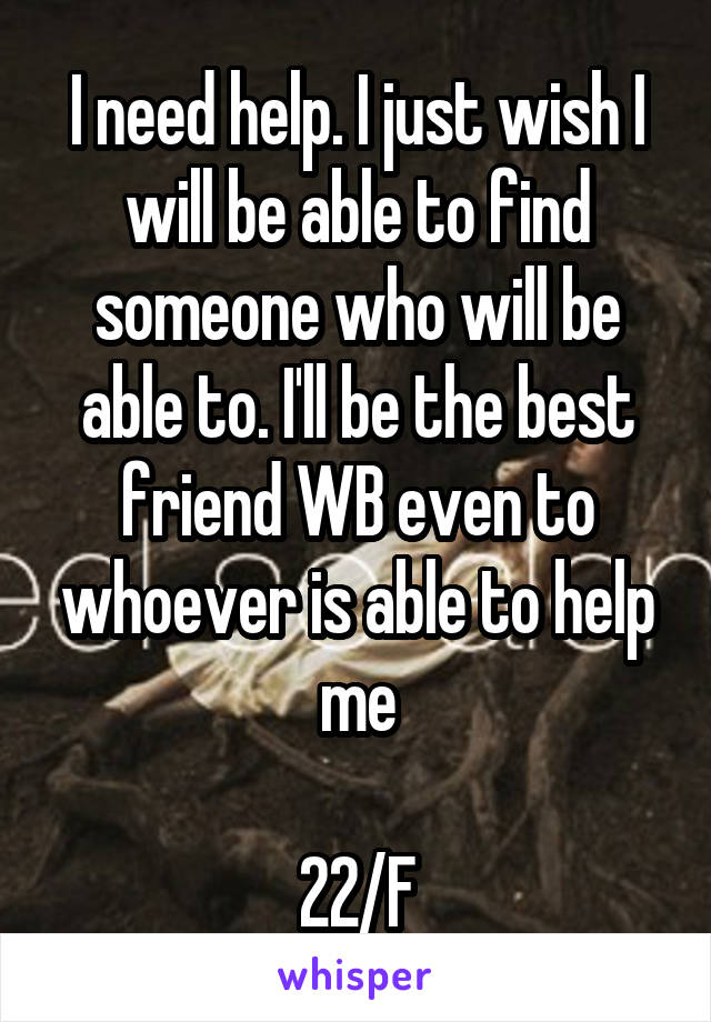 I need help. I just wish I will be able to find someone who will be able to. I'll be the best friend WB even to whoever is able to help me

22/F