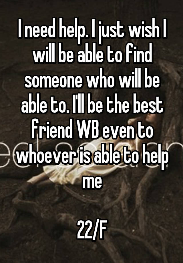 I need help. I just wish I will be able to find someone who will be able to. I'll be the best friend WB even to whoever is able to help me

22/F