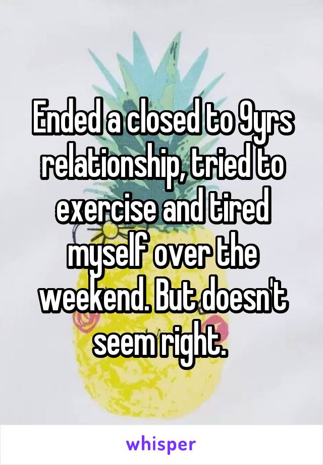 Ended a closed to 9yrs relationship, tried to exercise and tired myself over the weekend. But doesn't seem right. 