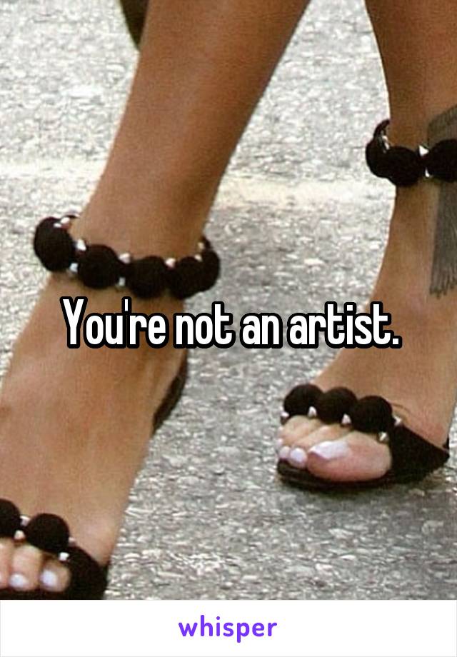 You're not an artist.