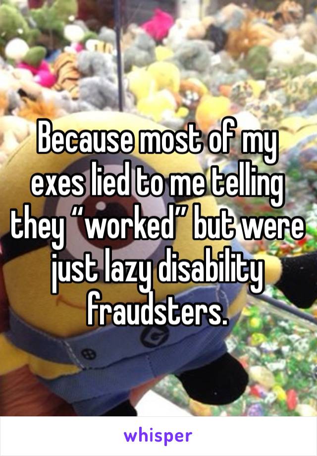 Because most of my exes lied to me telling they “worked” but were just lazy disability fraudsters. 