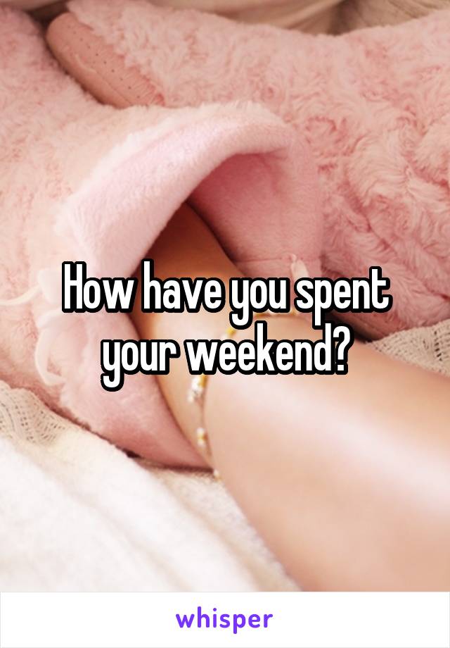 How have you spent your weekend?