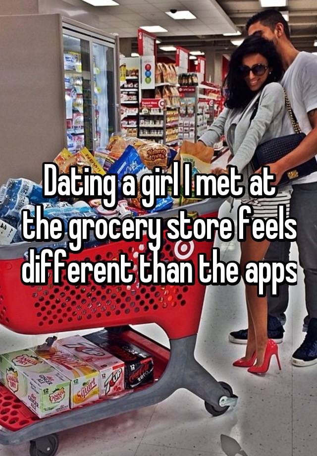 Dating a girl I met at the grocery store feels different than the apps