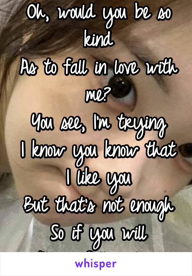 Oh, would you be so kind
As to fall in love with me?
You see, I'm trying
I know you know that I like you
But that's not enough
So if you will
Please fall in love