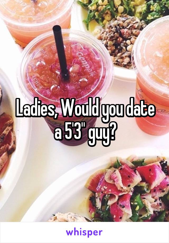 Ladies, Would you date a 5'3" guy?