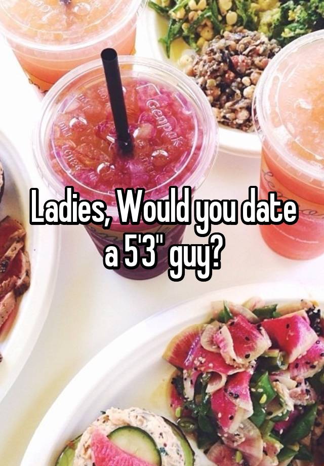 Ladies, Would you date a 5'3" guy?