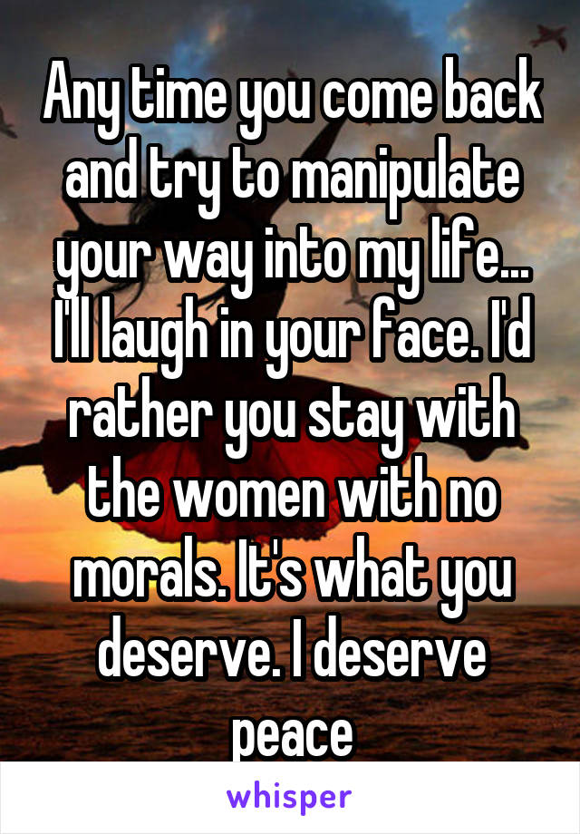 Any time you come back and try to manipulate your way into my life... I'll laugh in your face. I'd rather you stay with the women with no morals. It's what you deserve. I deserve peace