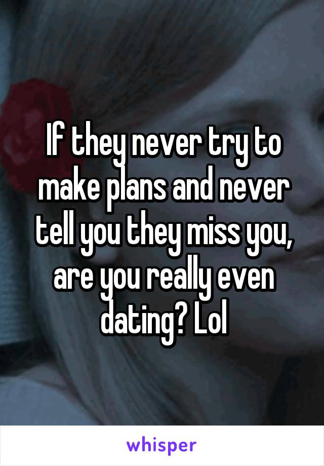 If they never try to make plans and never tell you they miss you, are you really even dating? Lol