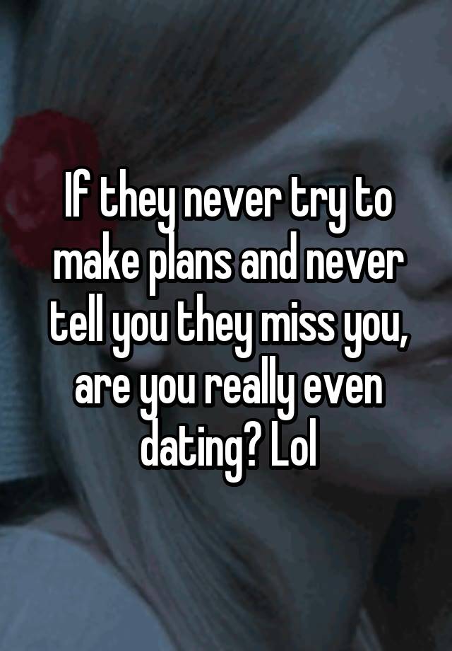 If they never try to make plans and never tell you they miss you, are you really even dating? Lol