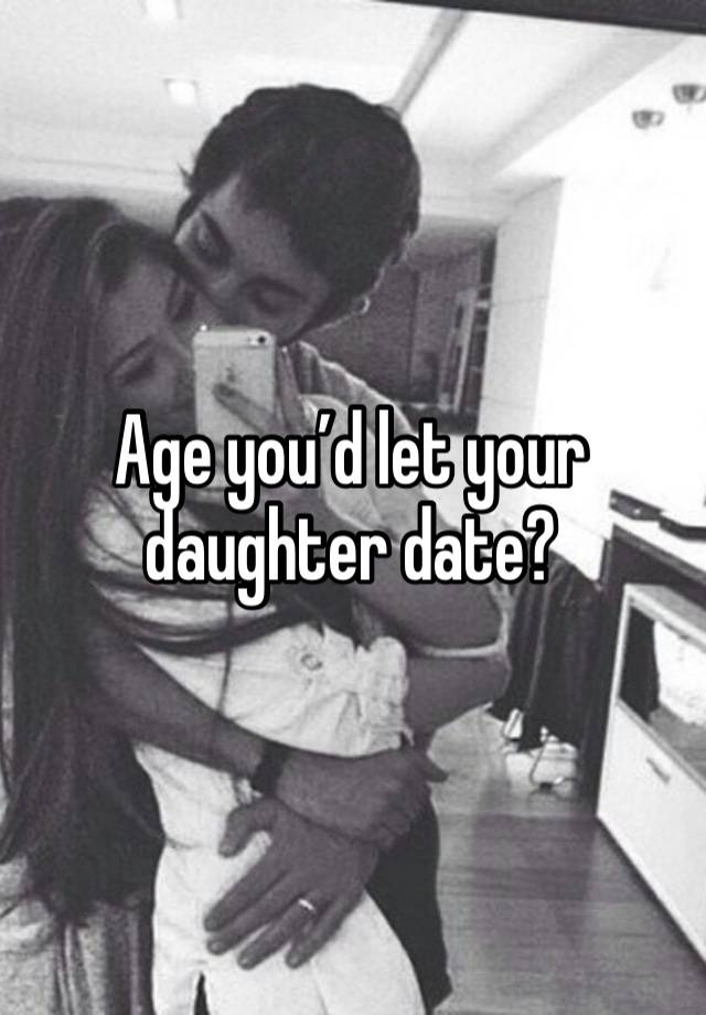 Age you’d let your daughter date? 