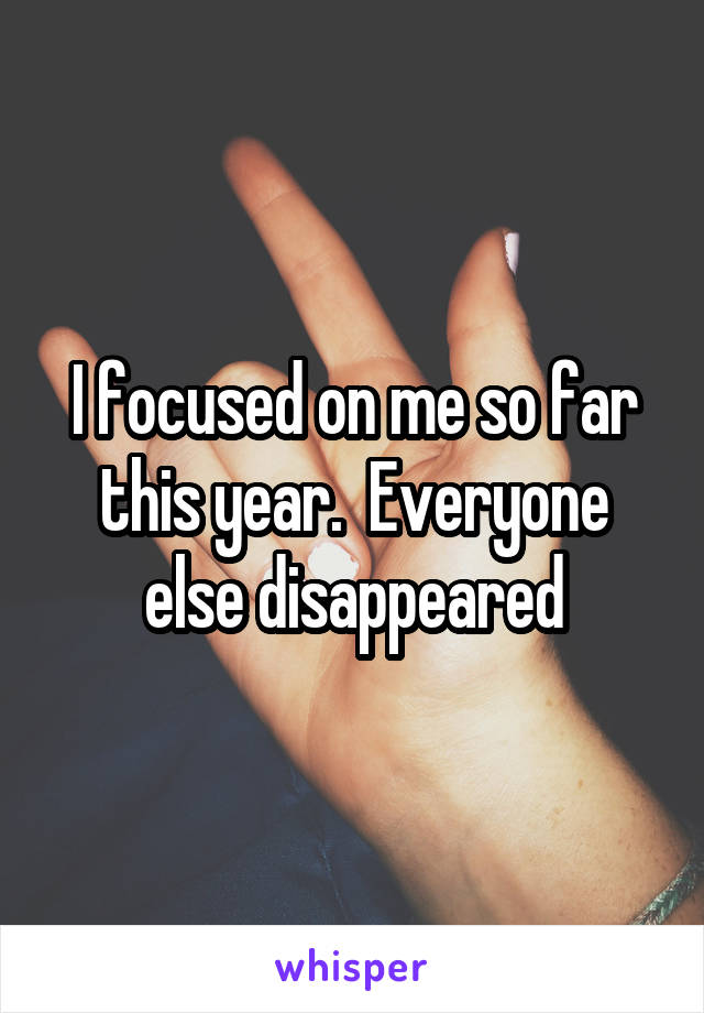 I focused on me so far this year.  Everyone else disappeared