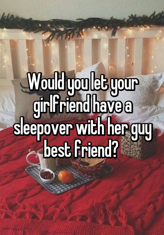 Would you let your girlfriend have a sleepover with her guy best friend? 