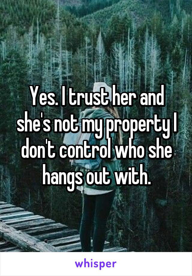 Yes. I trust her and she's not my property I don't control who she hangs out with.