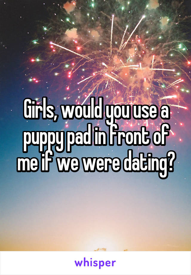 Girls, would you use a puppy pad in front of me if we were dating?