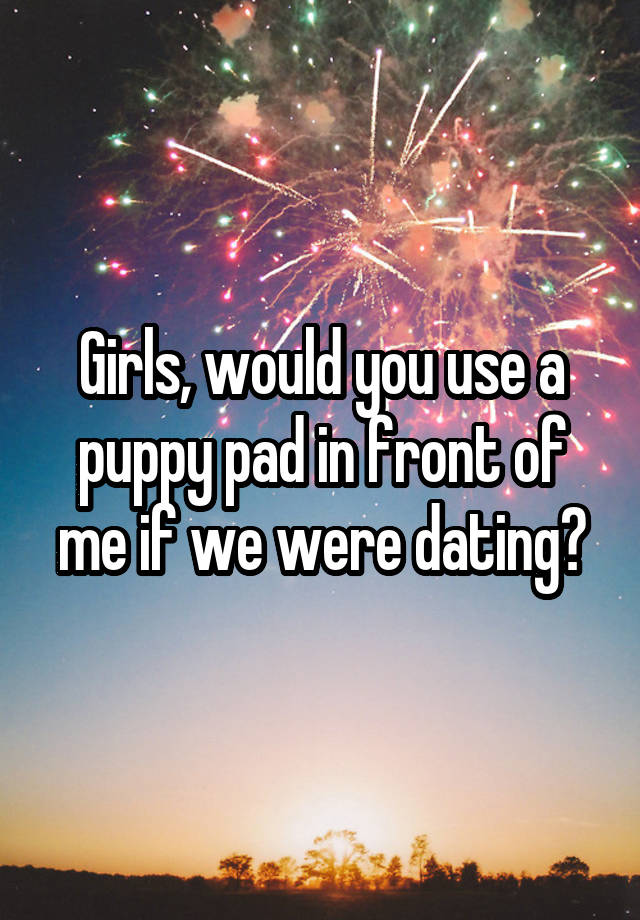 Girls, would you use a puppy pad in front of me if we were dating?