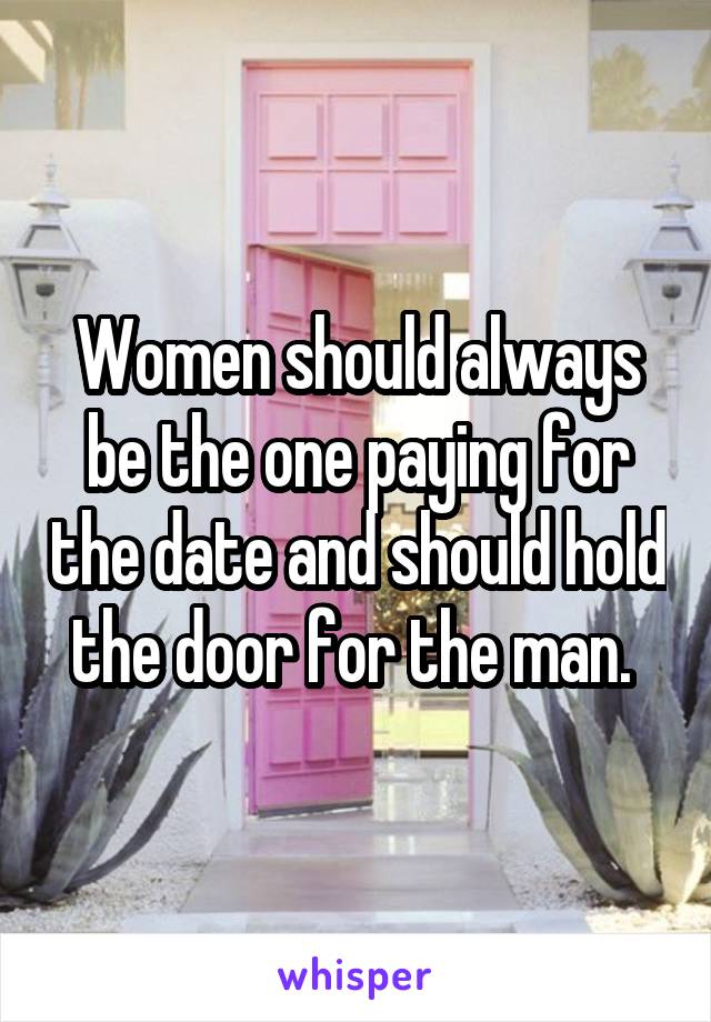 Women should always be the one paying for the date and should hold the door for the man. 