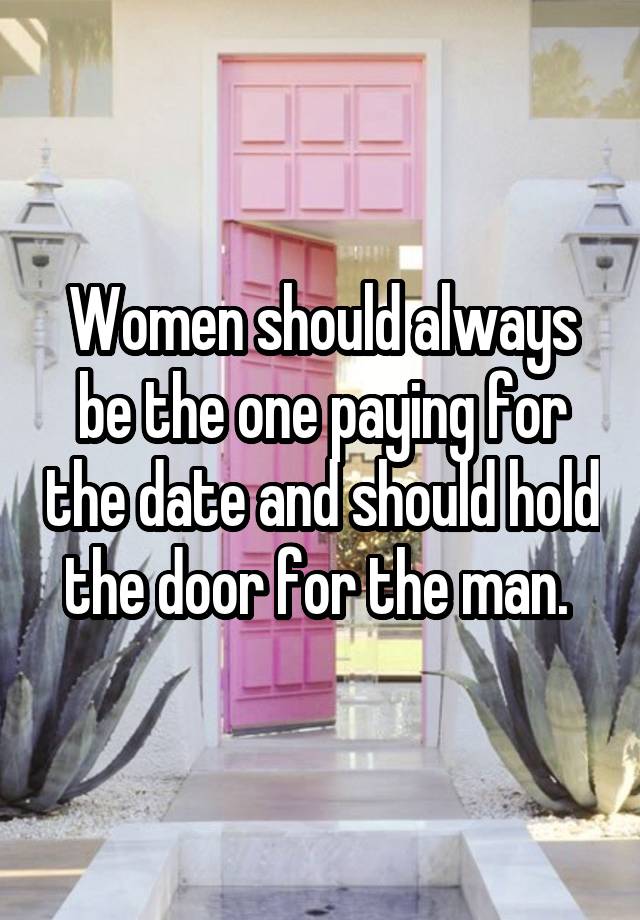 Women should always be the one paying for the date and should hold the door for the man. 