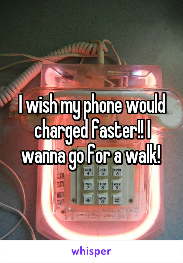 I wish my phone would charged faster!! I wanna go for a walk! 