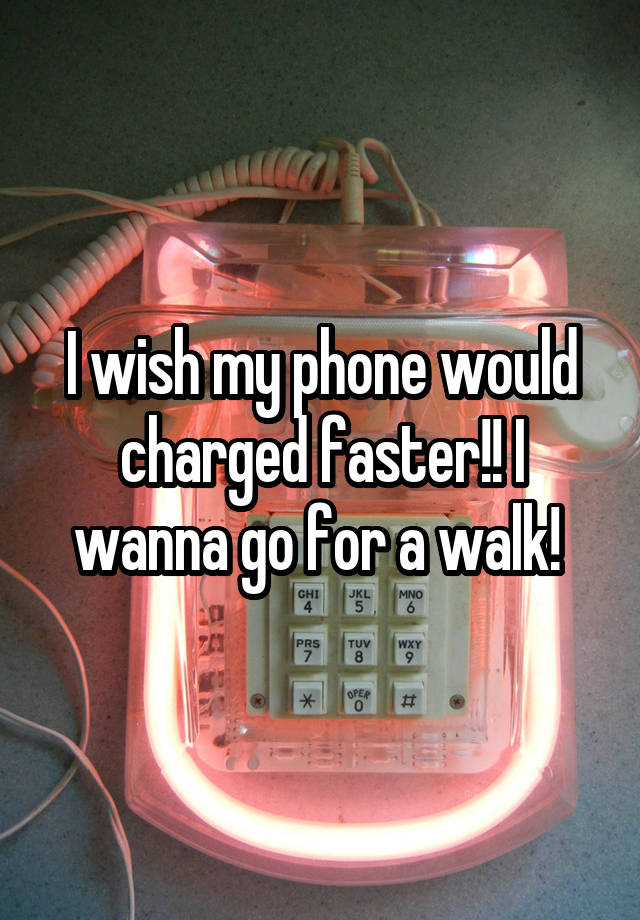 I wish my phone would charged faster!! I wanna go for a walk! 
