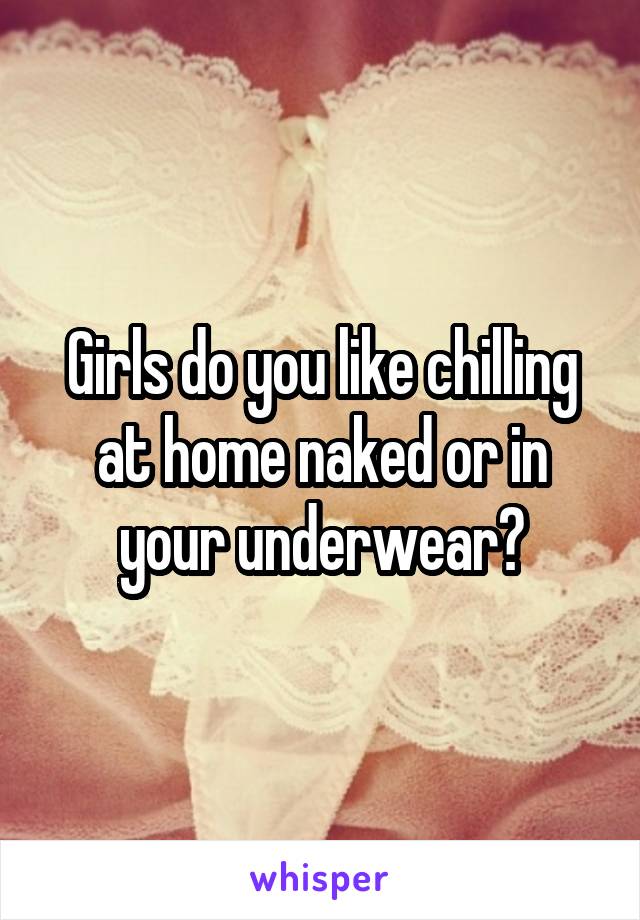 Girls do you like chilling at home naked or in your underwear?