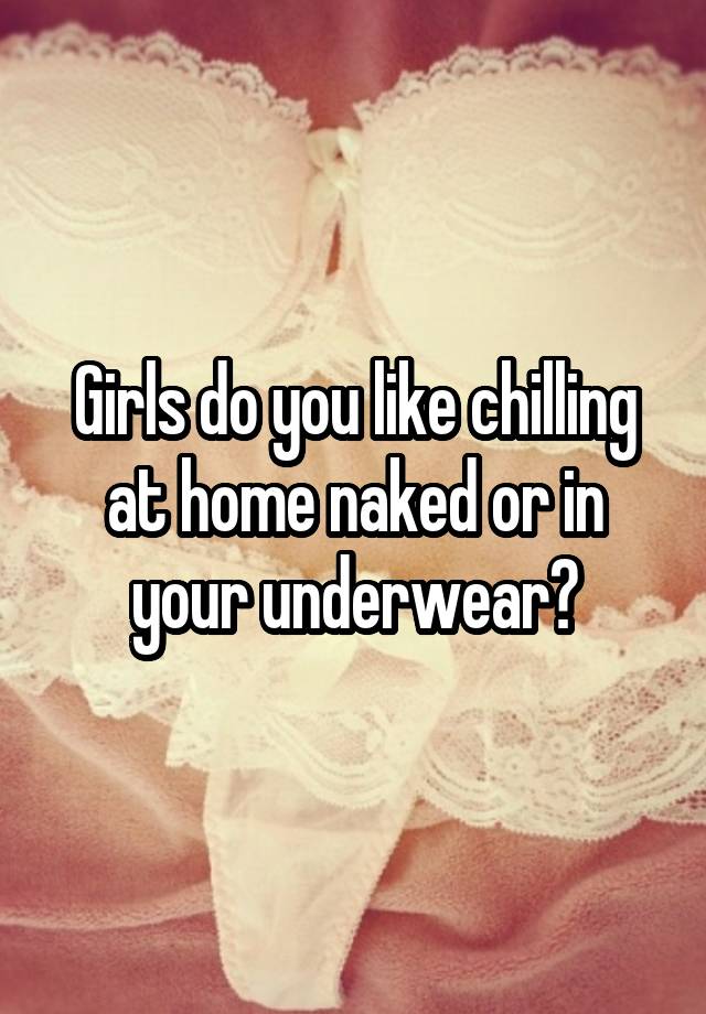 Girls do you like chilling at home naked or in your underwear?
