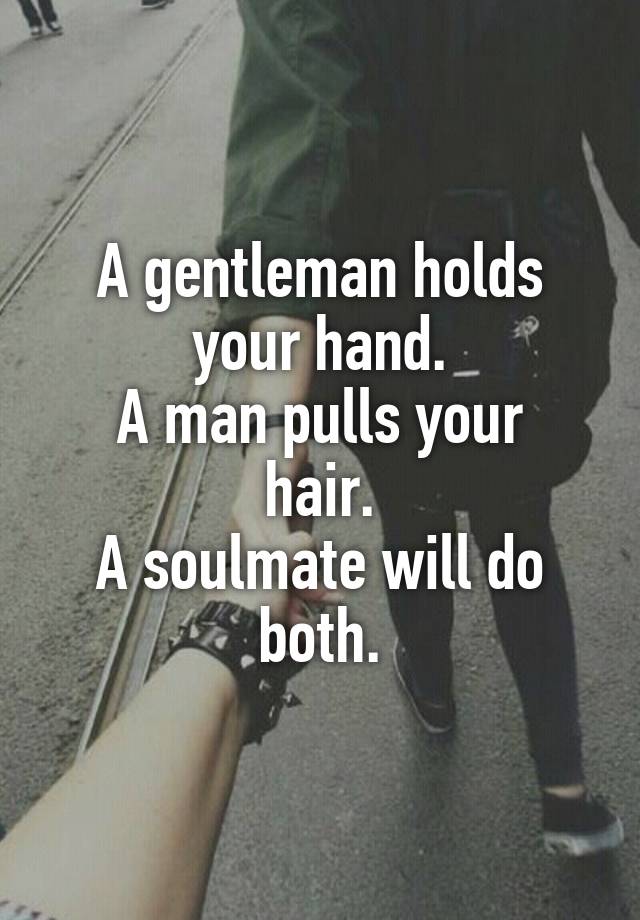 A gentleman holds your hand.
A man pulls your hair.
A soulmate will do both.