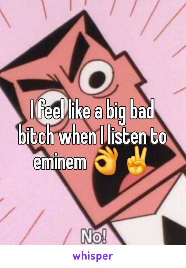 I feel like a big bad bitch when I listen to eminem 👌✌️