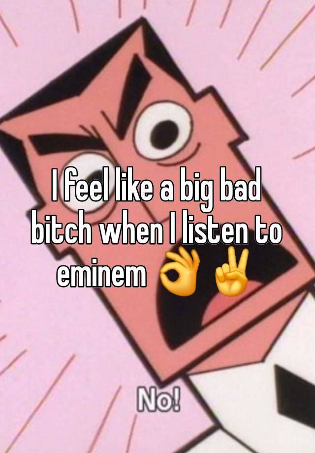 I feel like a big bad bitch when I listen to eminem 👌✌️