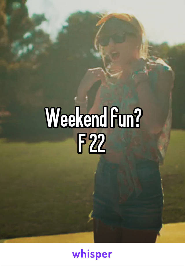 Weekend fun?
F 22 