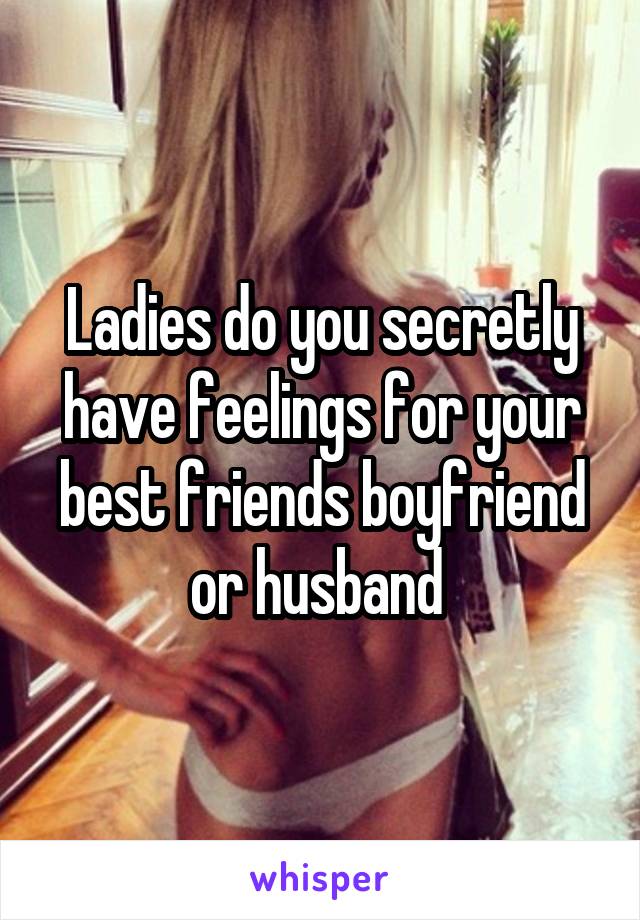 Ladies do you secretly have feelings for your best friends boyfriend or husband 