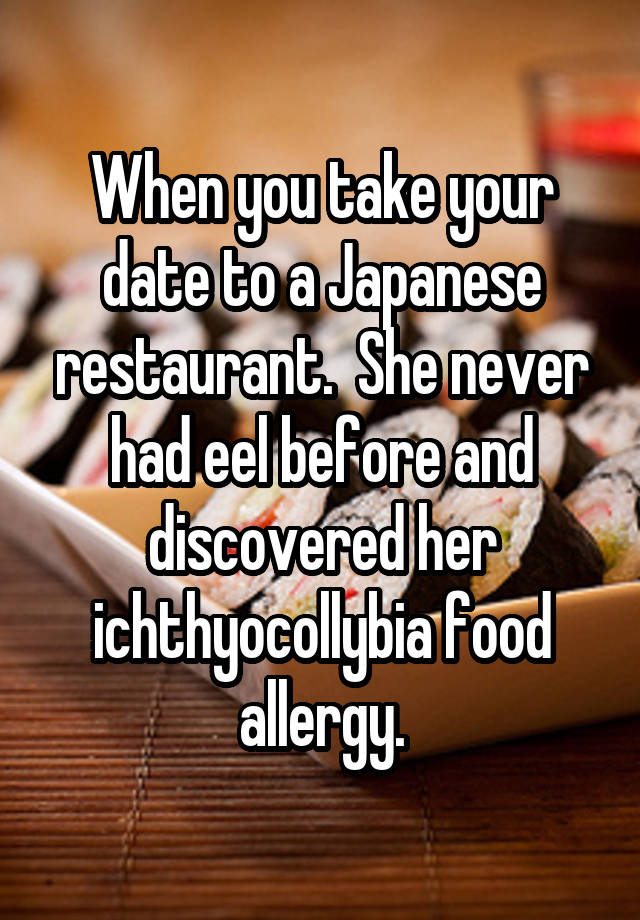 When you take your date to a Japanese restaurant.  She never had eel before and discovered her ichthyocollybia food allergy.